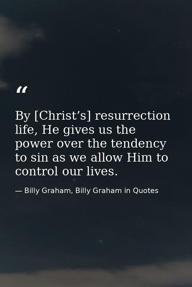 By [Christ’s] resurrection life, He gives us the power over the tendency to sin as we allow Him to control our lives. — Billy Graham, Billy Graham in Quotes
