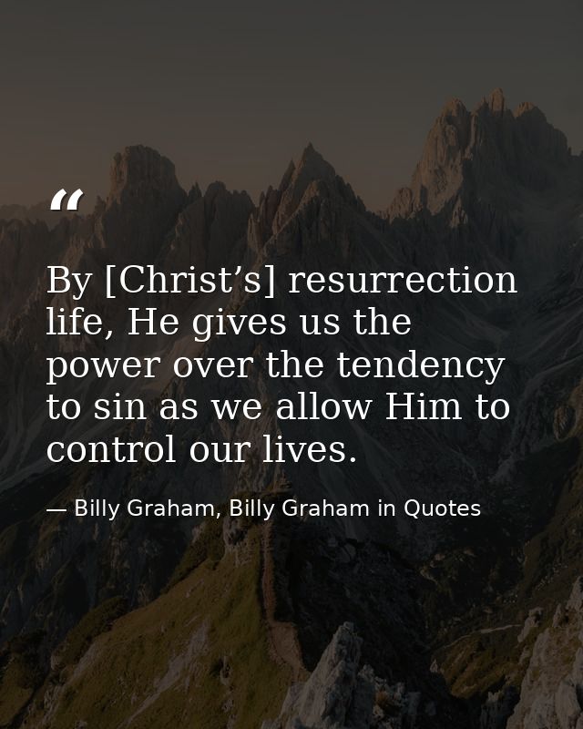 By [Christ’s] resurrection life, He gives us the power over the tendency to sin as we allow Him to control our lives. — Billy Graham, Billy Graham in Quotes