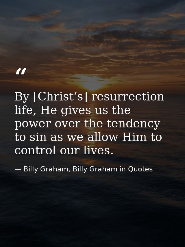 By [Christ’s] resurrection life, He gives us the power over the tendency to sin as we allow Him to control our lives. — Billy Graham, Billy Graham in Quotes