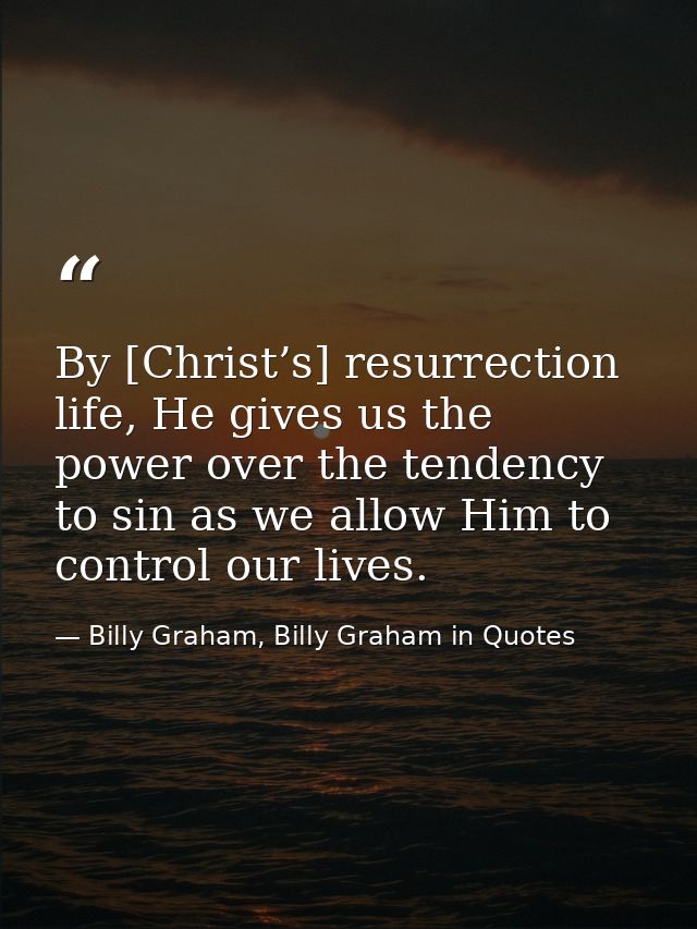 By [Christ’s] resurrection life, He gives us the power over the tendency to sin as we allow Him to control our lives. — Billy Graham, Billy Graham in Quotes