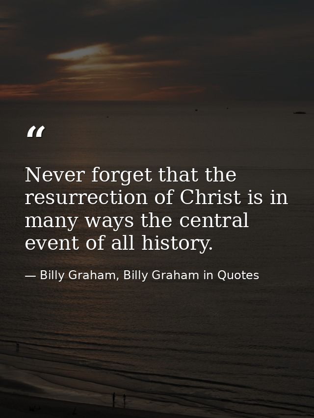 Never forget that the resurrection of Christ is in many ways the central event of all history. — Billy Graham, Billy Graham in Quotes