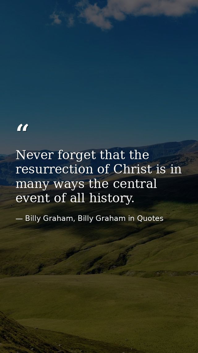 Never forget that the resurrection of Christ is in many ways the central event of all history. — Billy Graham, Billy Graham in Quotes