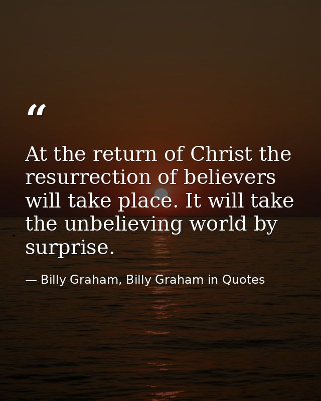 At the return of Christ the resurrection of believers will take place. It will take the unbelieving world by surprise. — Billy Graham, Billy Graham in Quotes