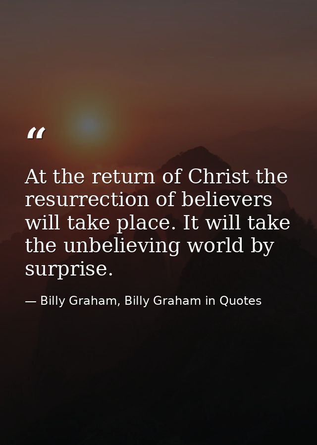 At the return of Christ the resurrection of believers will take place. It will take the unbelieving world by surprise. — Billy Graham, Billy Graham in Quotes