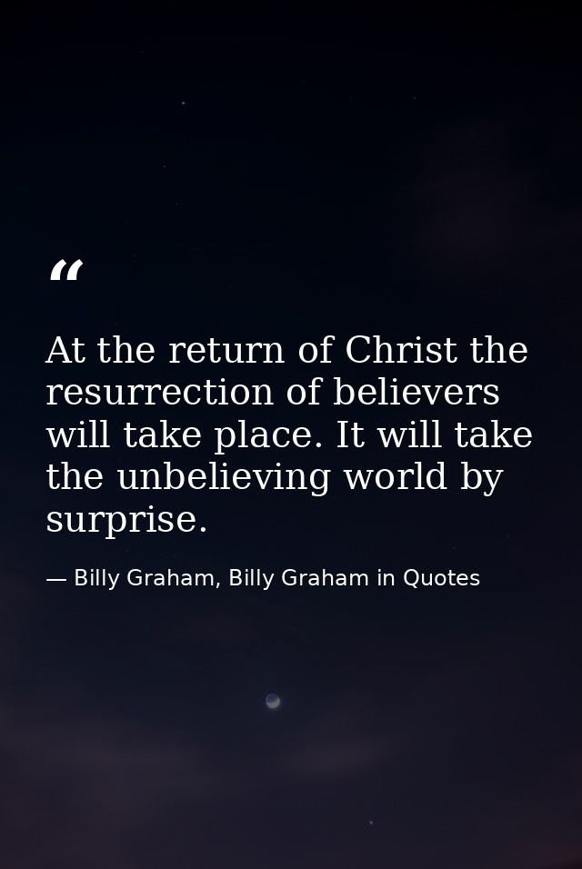 At the return of Christ the resurrection of believers will take place. It will take the unbelieving world by surprise. — Billy Graham, Billy Graham in Quotes