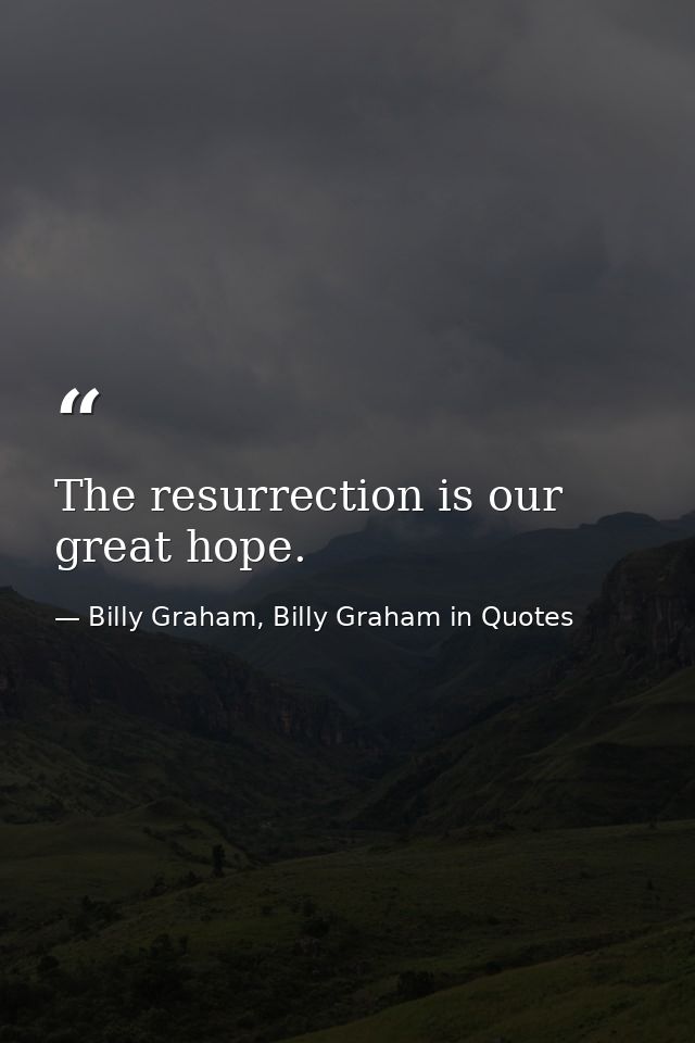 The resurrection is our great hope. — Billy Graham, Billy Graham in Quotes