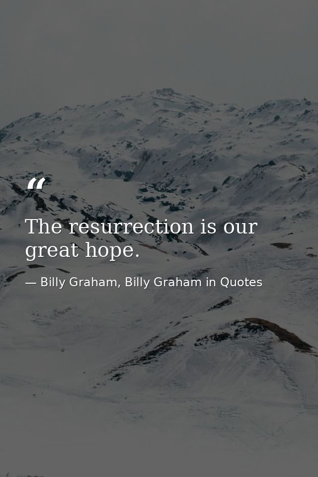 The resurrection is our great hope. — Billy Graham, Billy Graham in Quotes