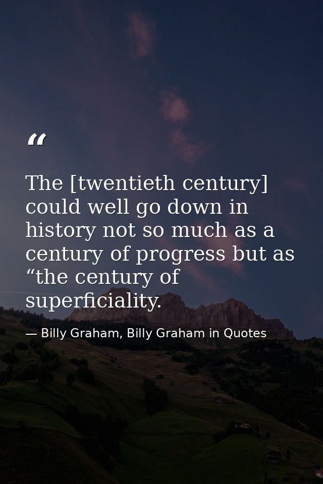 The [twentieth century] could well go down in history not so much as a century of progress but as “the century of superf — Billy Graham, Billy Graham in Quotes