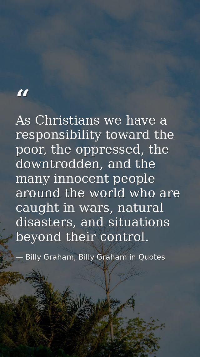 As Christians we have a responsibility toward the poor, the oppressed, the downtrodden, and the many innocent people aro — Billy Graham, Billy Graham in Quotes