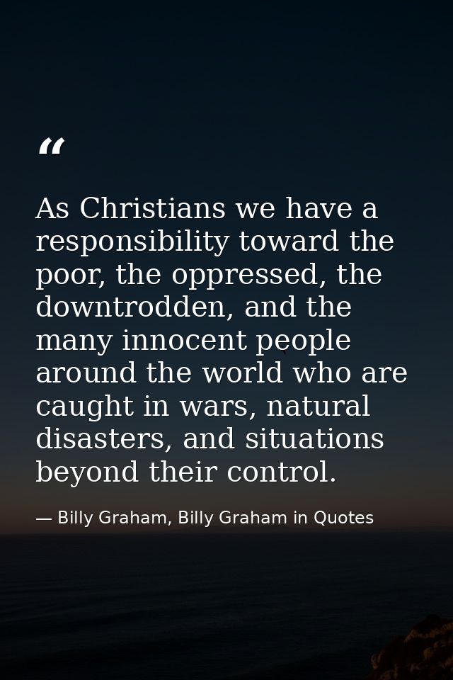As Christians we have a responsibility toward the poor, the oppressed, the downtrodden, and the many innocent people aro — Billy Graham, Billy Graham in Quotes