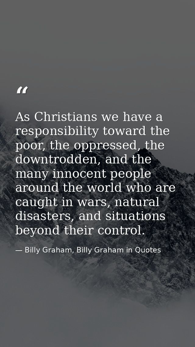 As Christians we have a responsibility toward the poor, the oppressed, the downtrodden, and the many innocent people aro — Billy Graham, Billy Graham in Quotes