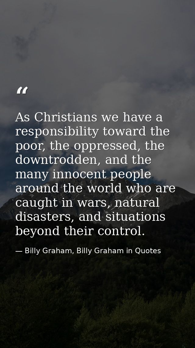 As Christians we have a responsibility toward the poor, the oppressed, the downtrodden, and the many innocent people aro — Billy Graham, Billy Graham in Quotes