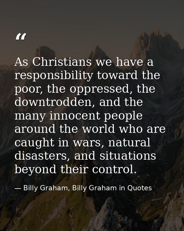 As Christians we have a responsibility toward the poor, the oppressed, the downtrodden, and the many innocent people aro — Billy Graham, Billy Graham in Quotes