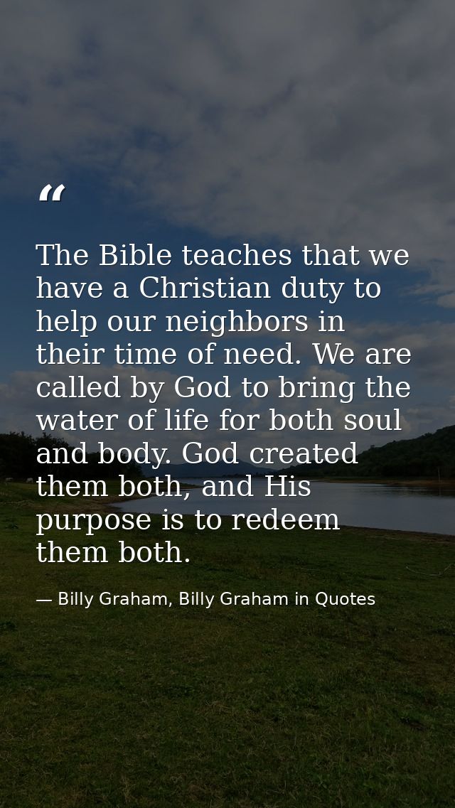 The Bible teaches that we have a Christian duty to help our neighbors in their time of need. We are called by God to bri — Billy Graham, Billy Graham in Quotes