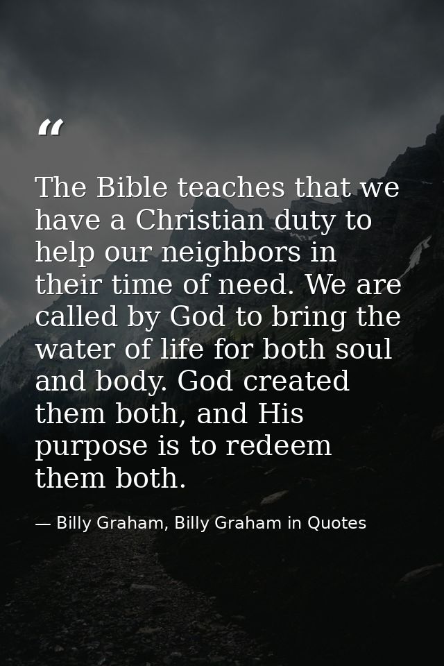 The Bible teaches that we have a Christian duty to help our neighbors in their time of need. We are called by God to bri — Billy Graham, Billy Graham in Quotes