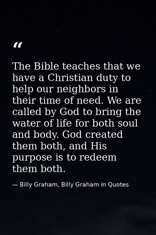 The Bible teaches that we have a Christian duty to help our neighbors in their time of need. We are called by God to bri — Billy Graham, Billy Graham in Quotes