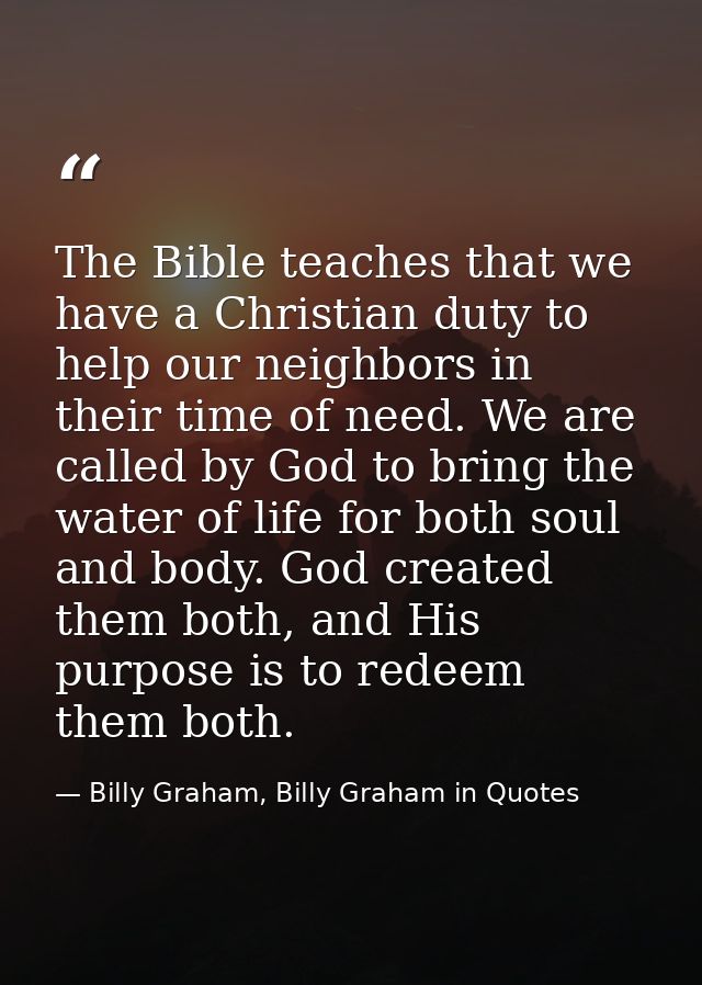The Bible teaches that we have a Christian duty to help our neighbors in their time of need. We are called by God to bri — Billy Graham, Billy Graham in Quotes