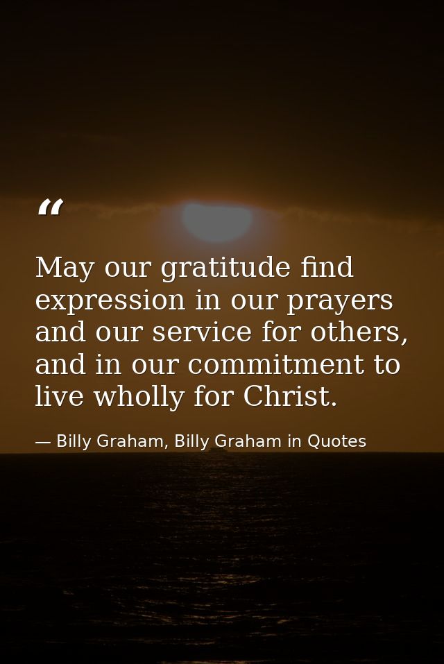 May our gratitude find expression in our prayers and our service for others, and in our commitment to live wholly for Ch — Billy Graham, Billy Graham in Quotes
