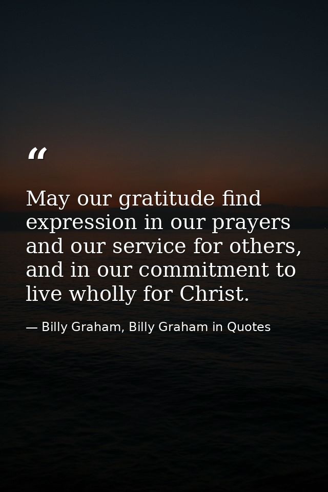 May our gratitude find expression in our prayers and our service for others, and in our commitment to live wholly for Ch — Billy Graham, Billy Graham in Quotes