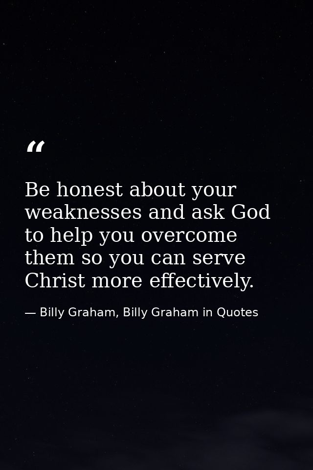 Be honest about your weaknesses and ask God to help you overcome them so you can serve Christ more effectively. — Billy Graham, Billy Graham in Quotes