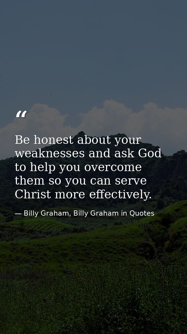 Be honest about your weaknesses and ask God to help you overcome them so you can serve Christ more effectively. — Billy Graham, Billy Graham in Quotes
