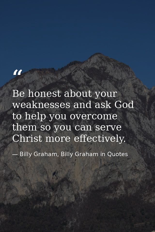 Be honest about your weaknesses and ask God to help you overcome them so you can serve Christ more effectively. — Billy Graham, Billy Graham in Quotes