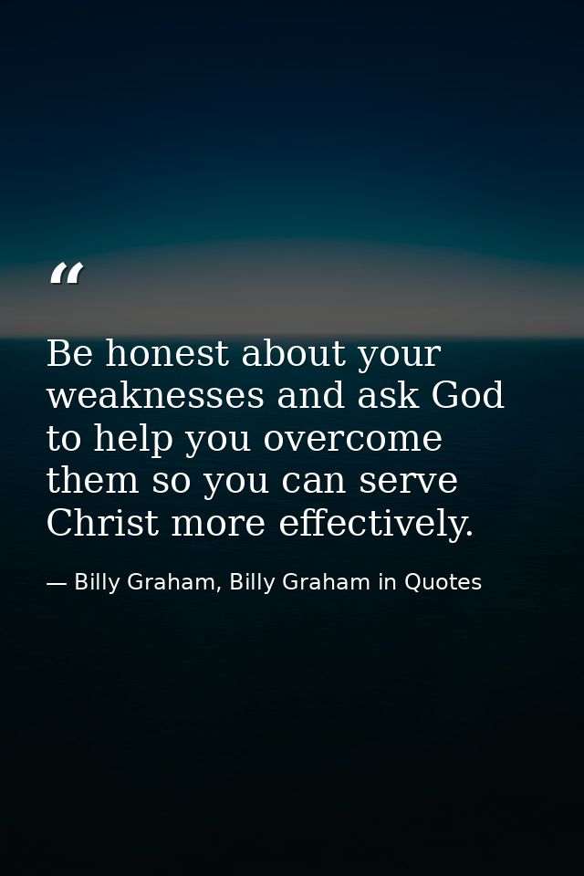 Be honest about your weaknesses and ask God to help you overcome them so you can serve Christ more effectively. — Billy Graham, Billy Graham in Quotes