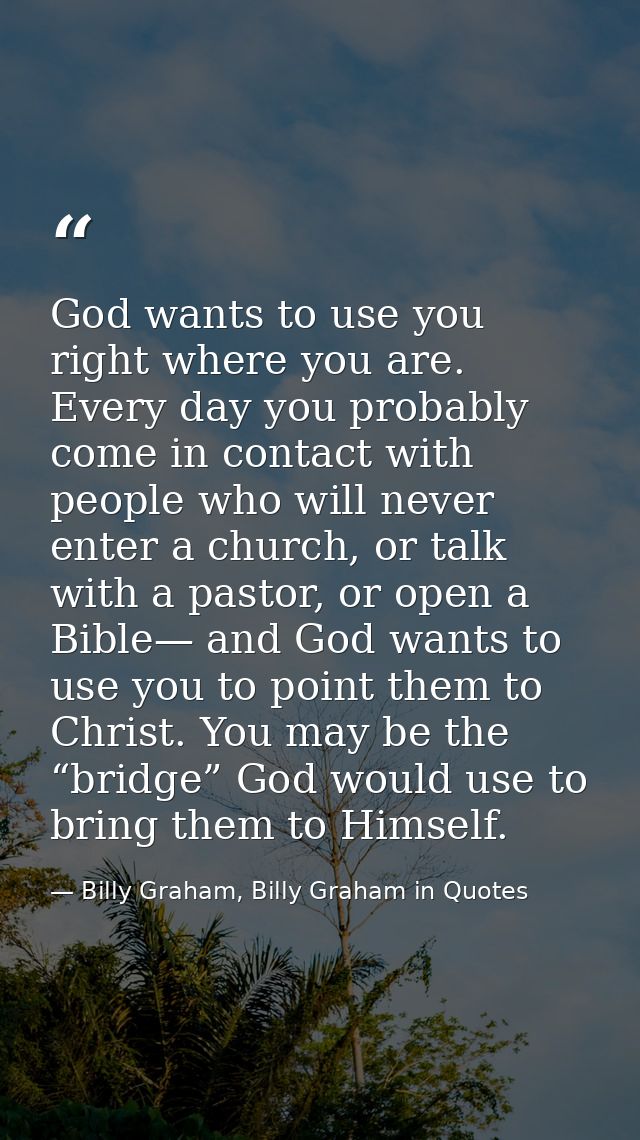God wants to use you right where you are. Every day you probably come in contact with people who will never enter a chur — Billy Graham, Billy Graham in Quotes