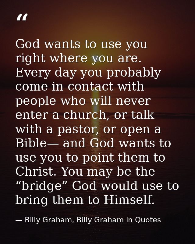 God wants to use you right where you are. Every day you probably come in contact with people who will never enter a chur — Billy Graham, Billy Graham in Quotes