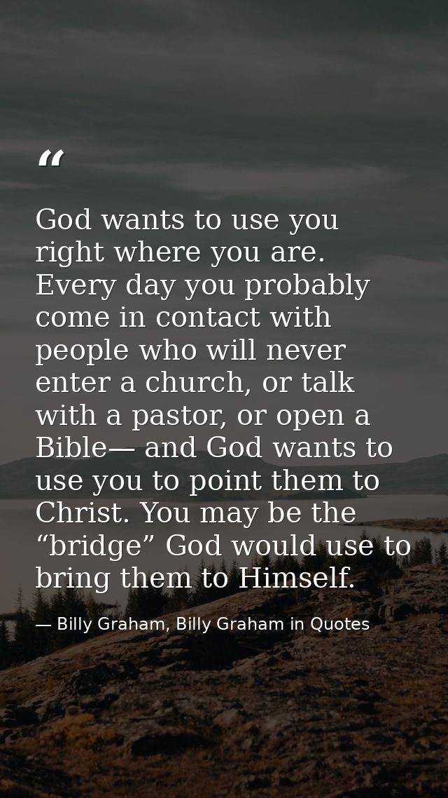 God wants to use you right where you are. Every day you probably come in contact with people who will never enter a chur — Billy Graham, Billy Graham in Quotes