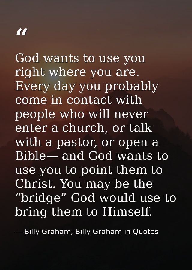 God wants to use you right where you are. Every day you probably come in contact with people who will never enter a chur — Billy Graham, Billy Graham in Quotes
