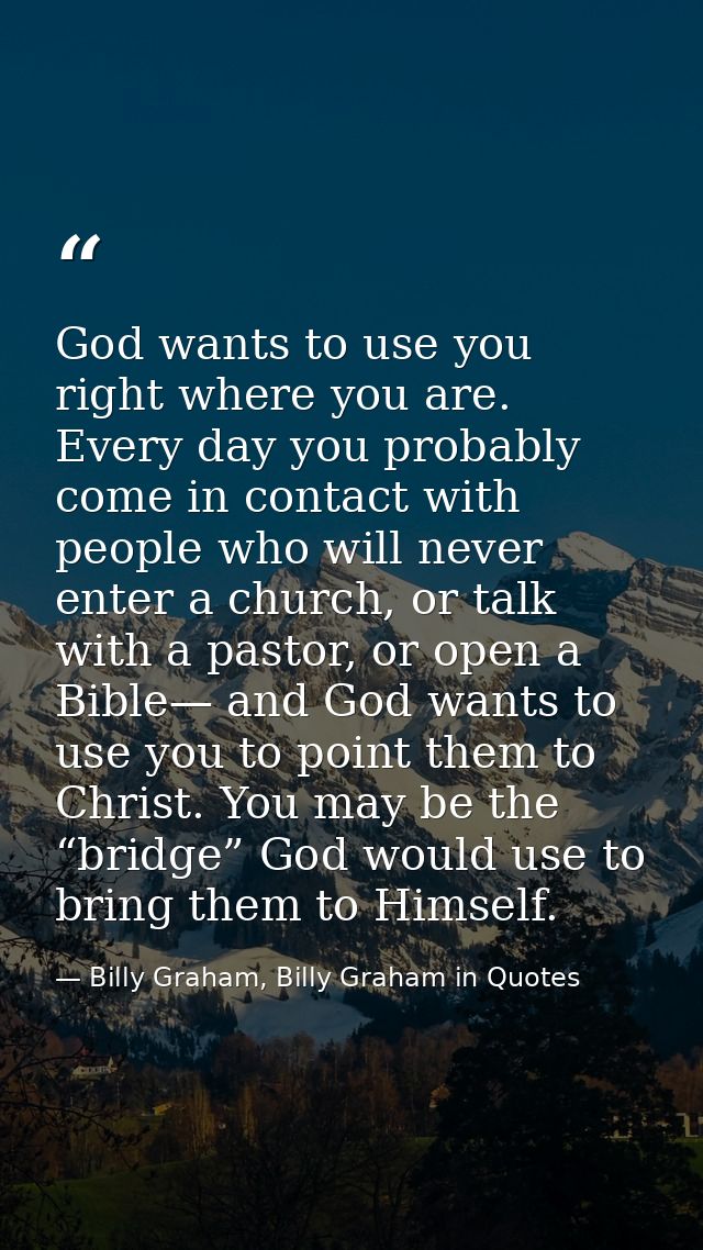 God wants to use you right where you are. Every day you probably come in contact with people who will never enter a chur — Billy Graham, Billy Graham in Quotes