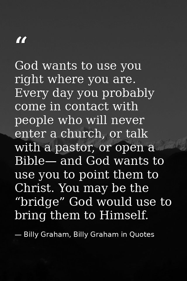God wants to use you right where you are. Every day you probably come in contact with people who will never enter a chur — Billy Graham, Billy Graham in Quotes