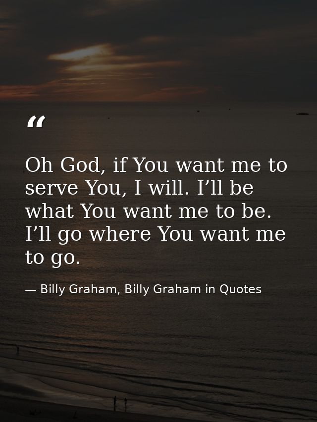 Oh God, if You want me to serve You, I will. I’ll be what You want me to be. I’ll go where You want me to go. — Billy Graham, Billy Graham in Quotes