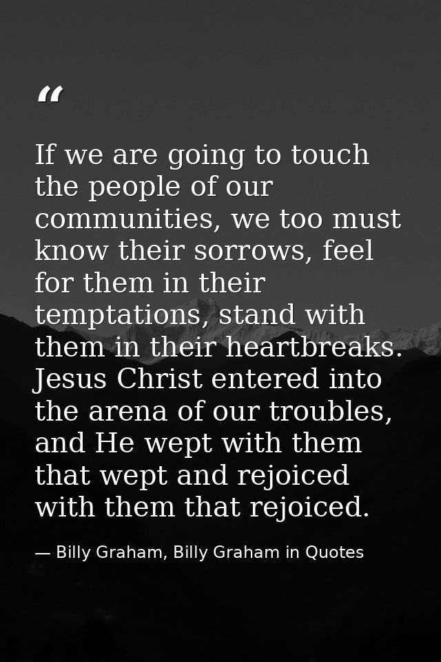 If we are going to touch the people of our communities, we too must know their sorrows, feel for them in their temptatio — Billy Graham, Billy Graham in Quotes