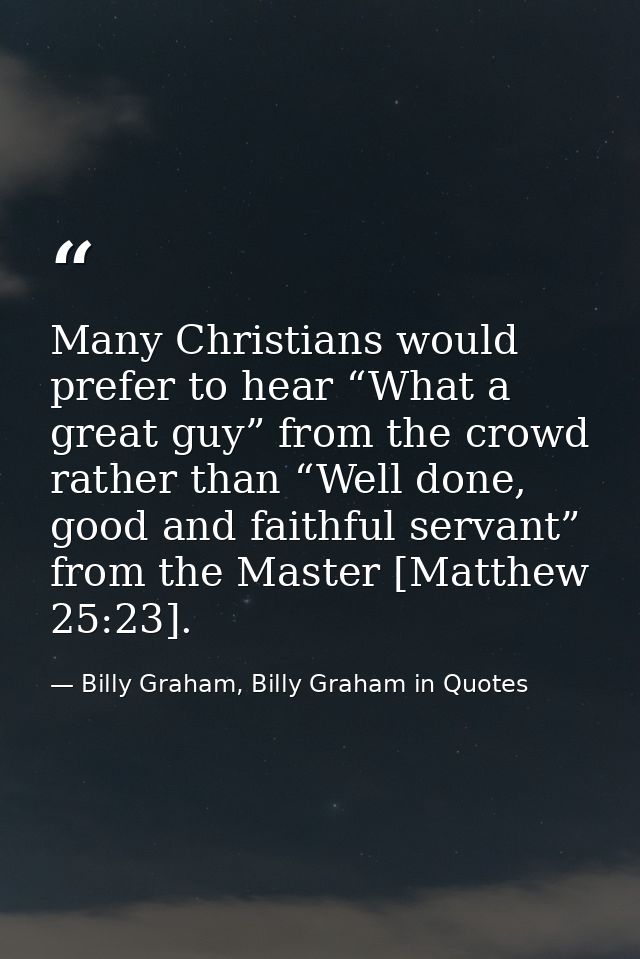 Many Christians would prefer to hear “What a great guy” from the crowd rather than “Well done, good and faithful servant — Billy Graham, Billy Graham in Quotes