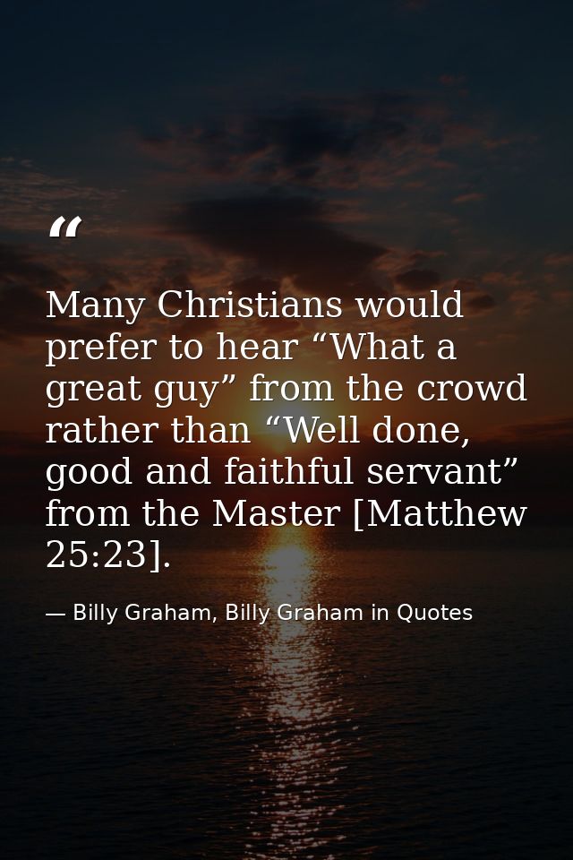 Many Christians would prefer to hear “What a great guy” from the crowd rather than “Well done, good and faithful servant — Billy Graham, Billy Graham in Quotes