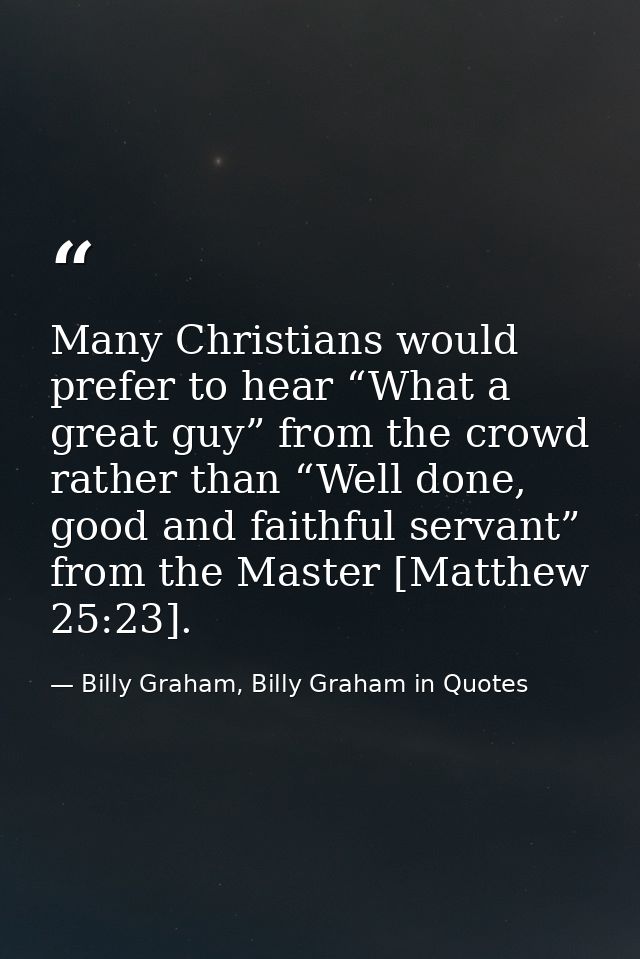 Many Christians would prefer to hear “What a great guy” from the crowd rather than “Well done, good and faithful servant — Billy Graham, Billy Graham in Quotes