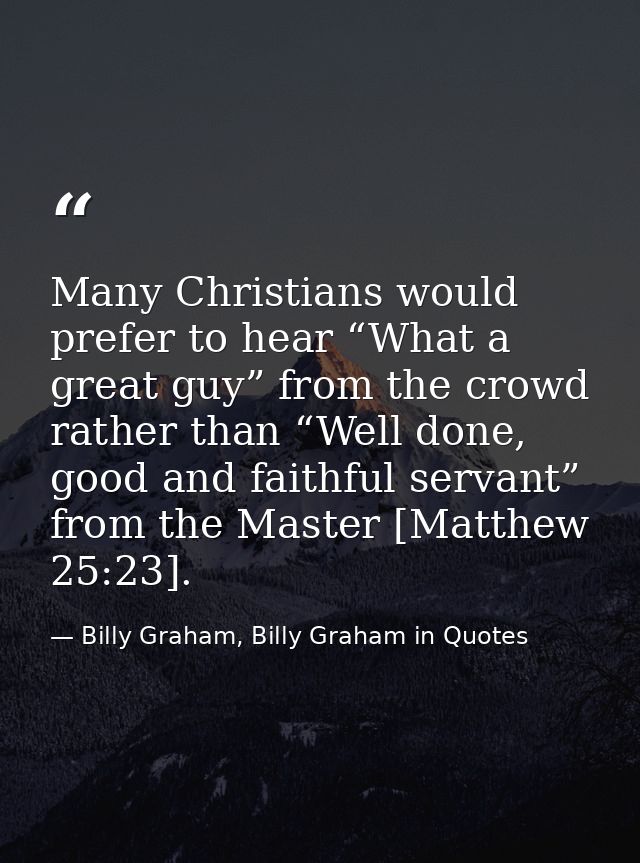 Many Christians would prefer to hear “What a great guy” from the crowd rather than “Well done, good and faithful servant — Billy Graham, Billy Graham in Quotes