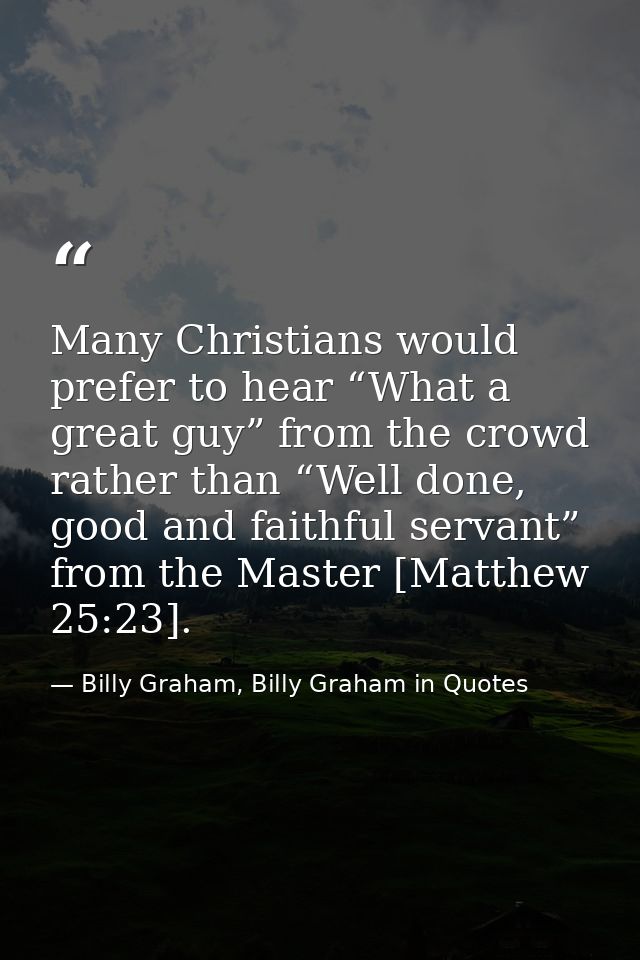 Many Christians would prefer to hear “What a great guy” from the crowd rather than “Well done, good and faithful servant — Billy Graham, Billy Graham in Quotes