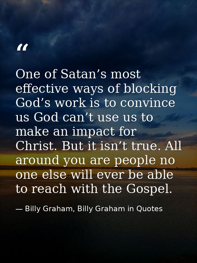One of Satan’s most effective ways of blocking God’s work is to convince us God can’t use us to make an impact for Chris — Billy Graham, Billy Graham in Quotes