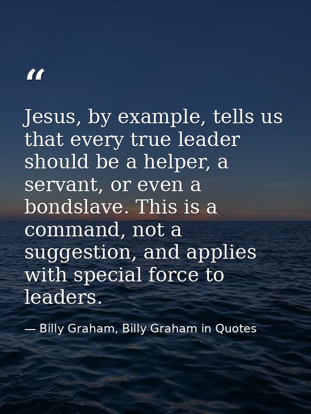 Jesus, by example, tells us that every true leader should be a helper, a servant, or even a bondslave. This is a command — Billy Graham, Billy Graham in Quotes