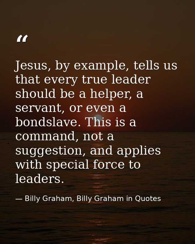Jesus, by example, tells us that every true leader should be a helper, a servant, or even a bondslave. This is a command — Billy Graham, Billy Graham in Quotes