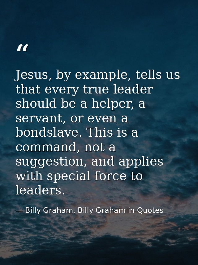 Jesus, by example, tells us that every true leader should be a helper, a servant, or even a bondslave. This is a command — Billy Graham, Billy Graham in Quotes