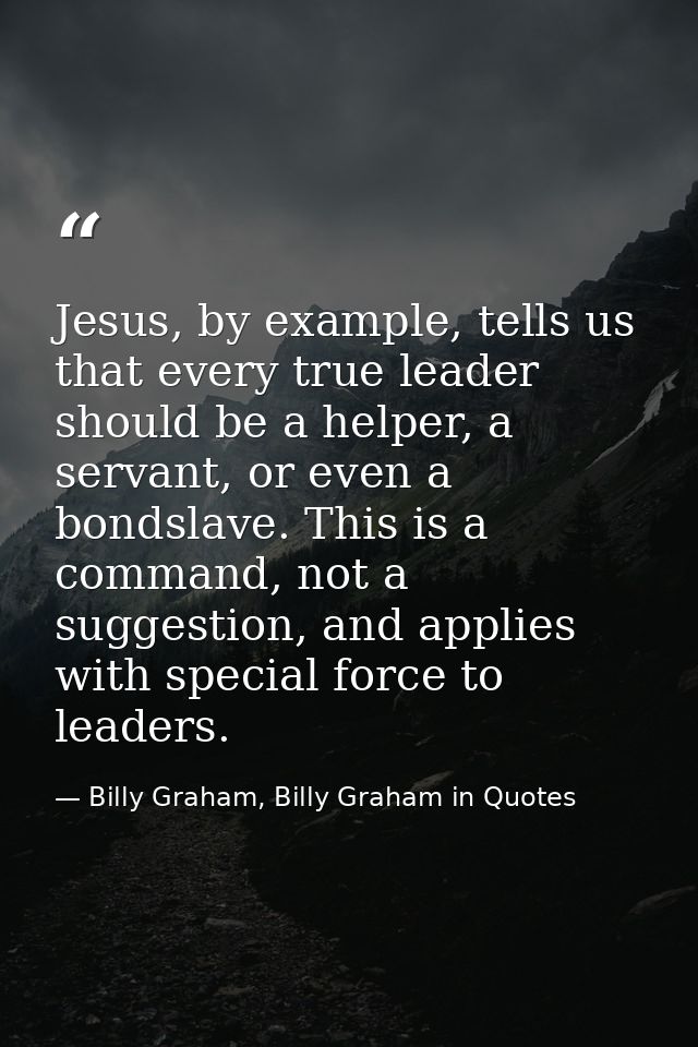 Jesus, by example, tells us that every true leader should be a helper, a servant, or even a bondslave. This is a command — Billy Graham, Billy Graham in Quotes