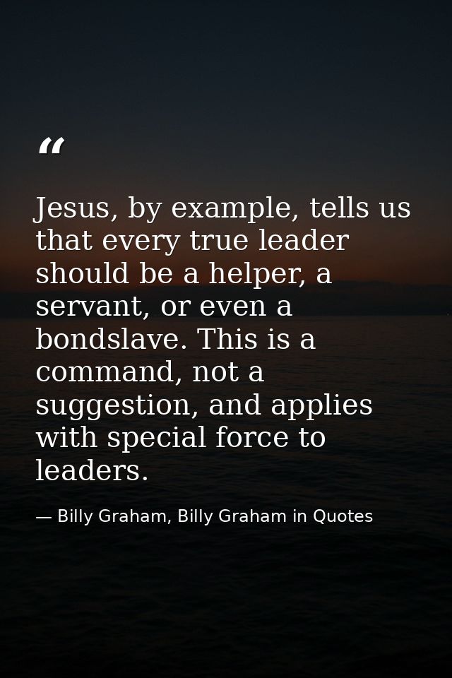 Jesus, by example, tells us that every true leader should be a helper, a servant, or even a bondslave. This is a command — Billy Graham, Billy Graham in Quotes