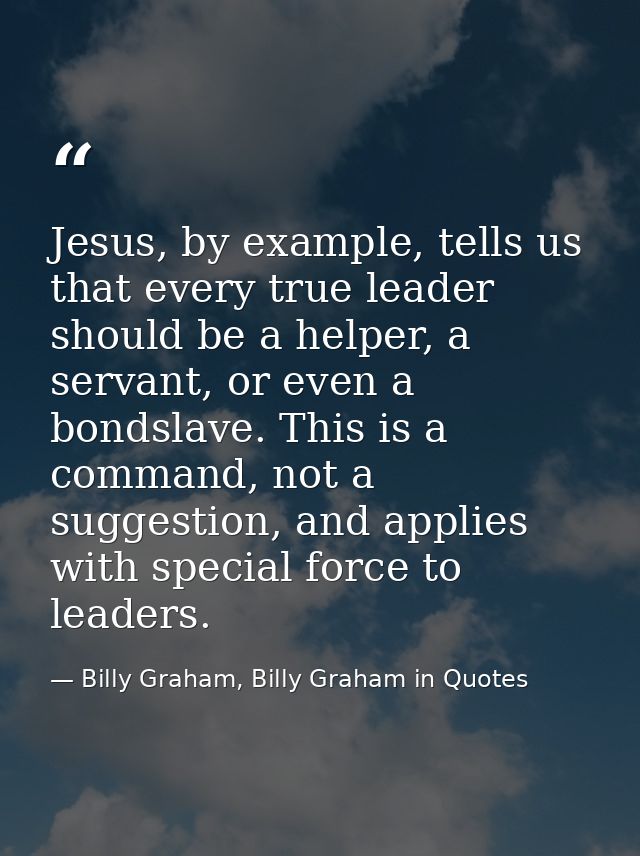 Jesus, by example, tells us that every true leader should be a helper, a servant, or even a bondslave. This is a command — Billy Graham, Billy Graham in Quotes