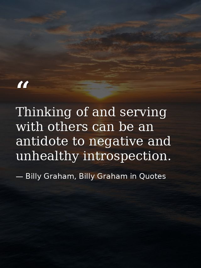 Thinking of and serving with others can be an antidote to negative and unhealthy introspection. — Billy Graham, Billy Graham in Quotes