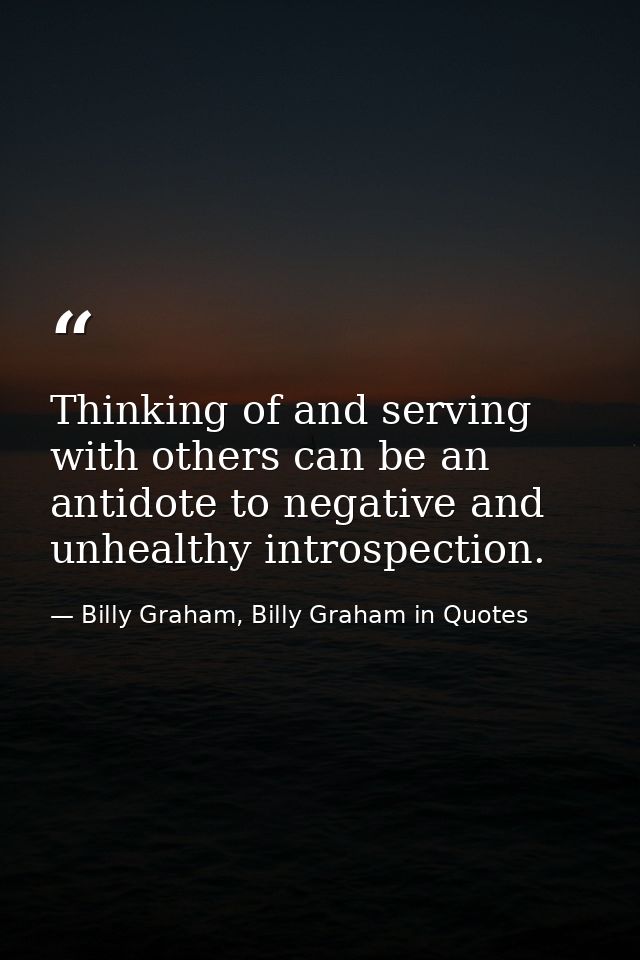 Thinking of and serving with others can be an antidote to negative and unhealthy introspection. — Billy Graham, Billy Graham in Quotes