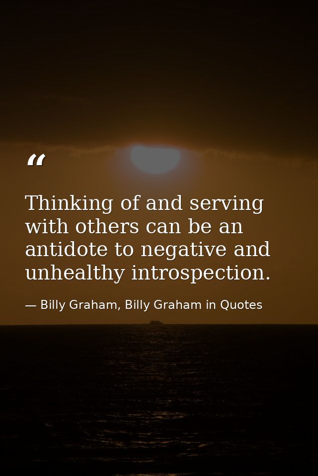 Thinking of and serving with others can be an antidote to negative and unhealthy introspection. — Billy Graham, Billy Graham in Quotes